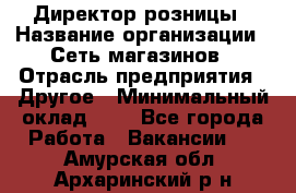 Директор розницы › Название организации ­ Сеть магазинов › Отрасль предприятия ­ Другое › Минимальный оклад ­ 1 - Все города Работа » Вакансии   . Амурская обл.,Архаринский р-н